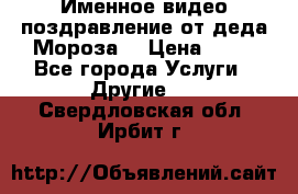 Именное видео-поздравление от деда Мороза  › Цена ­ 70 - Все города Услуги » Другие   . Свердловская обл.,Ирбит г.